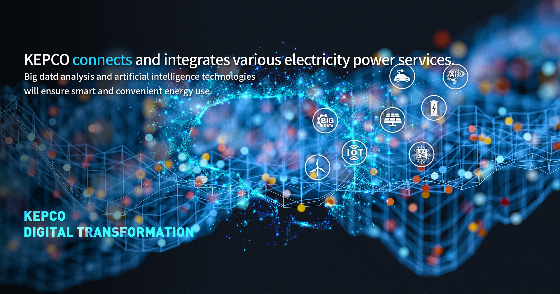 KEPCO connects various power services to one. Big data analysis and artificial intelligence technologies will ensure smart and convenient energy use. KEPCO DIGITAL TRANSFORMATION